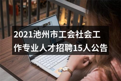 2021池州市工会社会工作专业人才招聘15人公告 图片