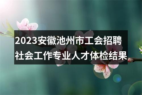 2023安徽池州市工会招聘社会工作专业人才体检结果 图片