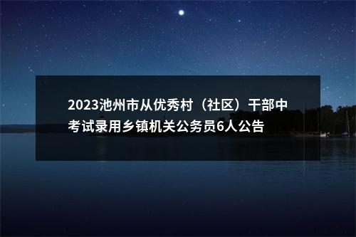 2023池州市从优秀村（社区）干部中考试录用乡镇机关公务员6人公告 图片