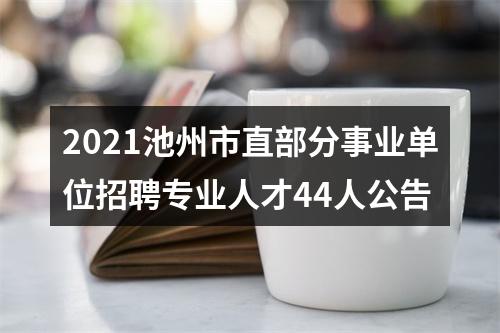 2021池州市直部分事业单位招聘专业人才44人公告 图片