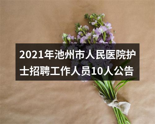 2021年池州市人民医院护士招聘工作人员10人公告 图片