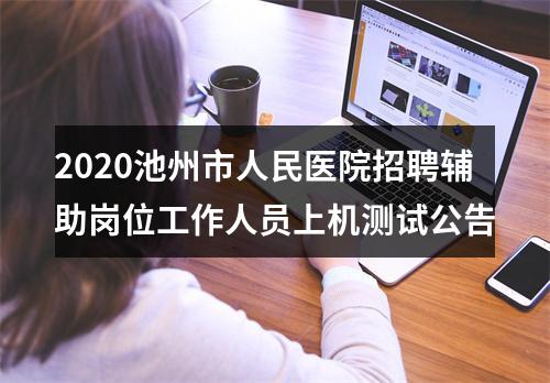 2020池州市人民医院招聘辅助岗位工作人员上机测试公告 图片