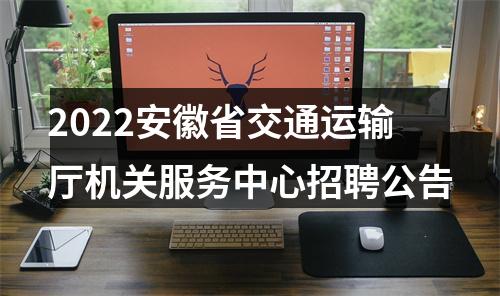2022安徽省交通运输厅机关服务中心招聘公告 图片