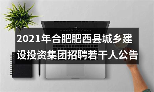 2021年合肥肥西县城乡建设投资集团招聘若干人公告 图片