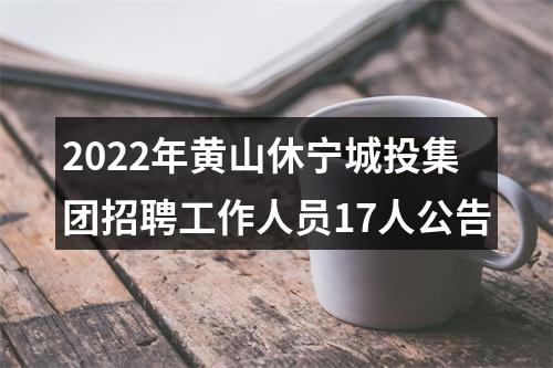 2022年黄山休宁城投集团招聘工作人员17人公告 图片