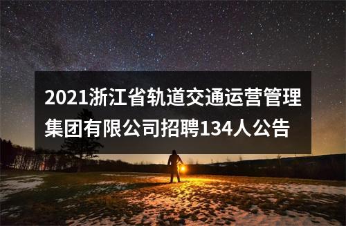 2021浙江省轨道交通运营管理集团有限公司招聘134人公告 图片