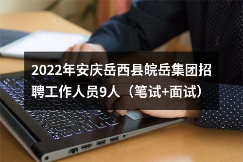 2022年安庆岳西县皖岳集团招聘工作人员9人（笔试+面试） 图片
